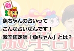 魚ちゃんの占いってどんな占い!?激辛鑑定師「魚ちゃん」とは?